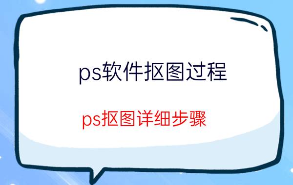 ps软件抠图过程 ps抠图详细步骤？